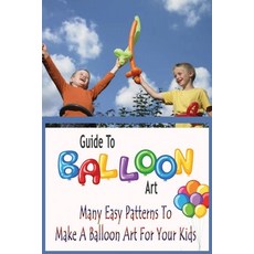 Guide To Balloon Art: Many Easy Patterns To Make A Balloon Art For Your Kids: Guide To Balloon Art Paperback, Independently Published