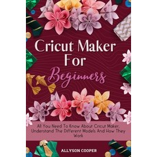 Cricut Maker For Beginners: All You Need To Know About Cricut Maker Understand The Different Models... Paperback, Digital Island System L.T.D., English, 9781914232497