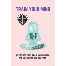 Train Your Mind: Exercises That Train Your Brain For Happiness And Success: Train Your Mind Meaning Paperback, Independently Published