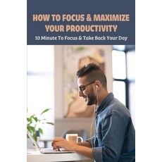 How To Focus & Maximize Your Productivity: 10 Minute To Focus & Take Back Your Day: How To Focus On ... Paperback, Independently Published, English, 9798723218055