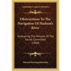 Obstructions To The Navigation Of Hudson's River: Embracing The Minutes Of The Secret Committee (1860) Paperback, Kessinger Publishing