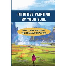 (영문도서) Intuitive Painting By Your Soul: What Why And How The Healing Benefits: How To Paint Your Soul Paperback, Independently Published, English, 9798532697058