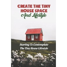 (영문도서) Create The Tiny House Space And Lifestyle: Starting To Contemplate The Tiny House Lifestyle Paperback, Independently Published