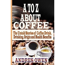 A to Z about Coffee: The Untold Stories of Coffee Drink Drinking Origin and Health Benefits Paperback, Independently Published