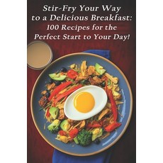 (영문도서) Stir-Fry Your Way to a Delicious Breakfast: 100 Recipes for the Perfect Start to Your Day! Paperback, Independently Published, English, 9798398710786