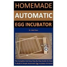 Homemade Automatic Egg Incubator: The Complete And Easy Step-By Step Guide On How To Build A Simple ... Paperback, Independently Published