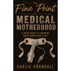 (영문도서)The Fine Print of Medical Motherhood: A Fieldguide to Knowing When Something's Off Hardcover, Carlie Crandall, English, 9798996004911