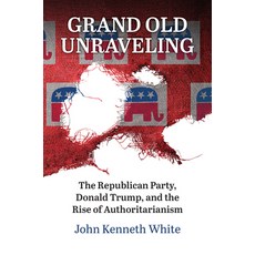 (영문도서) Grand Old Unraveling: The Republican Party Donald Trump and the Rise of Authoritarianism Hardcover, University Press of Kansas, English, 9780700636532