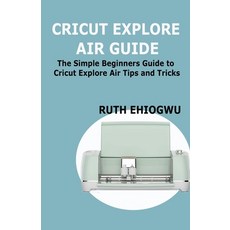 (영문도서) Cricut Explore Air User Guide: A User Guide To Master The 2021 Cricut Explore Air To Become A... Paperback, Independently Published, English, 9798513526131