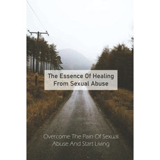 The Essence Of Healing From Sexual Abuse: Overcome The Pain Of Sexual Abuse And Start Living: Abuse ... Paperback, Independently Published, English, 9798733252025