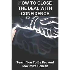 How To Close The Deal With Confidence: Teach You To Be Pro And Maximize Benefit: Merger And Acquisit... Paperback, Independently Published, English, 9798722419514