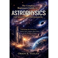 (영문도서)The Complete Beginners Guide to Astrophysics for Novices and Enthusiasts: Unlock... Paperback, Independently Published, English, 9798243863988