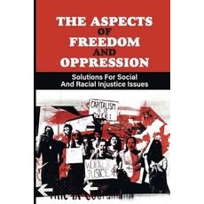 (영문도서) The Aspects Of Freedom And Oppression: Solutions For Social And Racial Injustice Issues: Curr... Paperback, Independently Published, English, 9798542282459