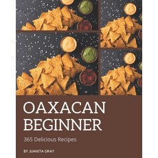 365 Delicious Oaxacan Beginner Recipes: An Oaxacan Beginner Cookbook for Your Gathering Paperback, Independently Published