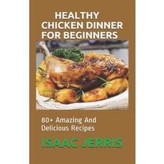Healthy Chicken Dinner for Beginners: 80+ Amazing And Delicious Recipes Paperback, Independently Published