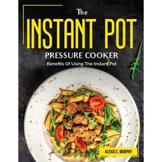 (영문도서) The Instant Pot Pressure Cooker: Benefits Of Using The Instant Pot Paperback, Alexis C. Murphy, English, 9781804382516