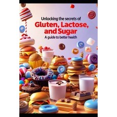 (영문도서) Unlocking the Secrets of Gluten Lactose and Sugar: : A Guide to Better Health Paperback, Independently Published, English, 9798306469966