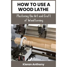 (영문도서) How to Use a Wood Lathe: Mastering the Art and Craft of Woodturning Paperback, Independently Published, English, 9798327347175