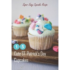 15 Cute ST. Patrick's Day Cupcakes: Super Easy Cupcake Recipe: How to Make Cupcakes on St. Patrick's... Paperback, Independently Published, English, 9798712927685