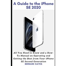 A Guide to the iPhone Se 2020: All You Need to Know and a How -To Manual on Operating and Getting th... Paperback, Independently Published
