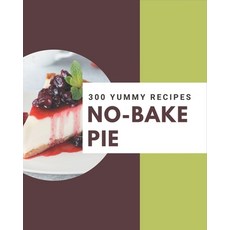 300 Yummy No-Bake Pie Recipes: Yummy No-Bake Pie Cookbook - All The Best Recipes You Need are Here! Paperback, Independently Published