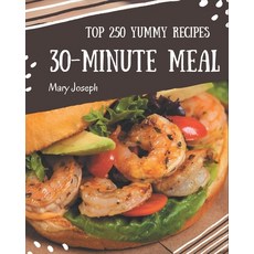 Top 250 Yummy 30-Minute Meal Recipes: The Rated Yummy 30-Minute Meal Cookbook You Should Read Paperback, Independently Published