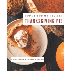 Top 75 Yummy Thanksgiving Pie Recipes: Yummy Thanksgiving Pie Cookbook - Where Passion for Cooking B... Paperback, Independently Published