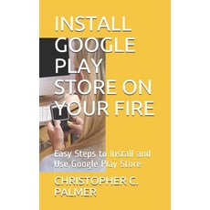Install Google Play Store on Your Fire: Easy Steps to Install and Use Google Play Store Paperback, Independently Published