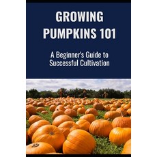 (영문도서) Growing Pumpkins 101: A Beginner's Guide to Successful Cultivation Paperback, Independently Published, English, 9798313500683