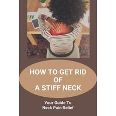 How To Get Rid Of A Stiff Neck: Your Guide To Neck Pain Relief: How To Relieve Neck Stiffness And Pain Paperback, Independently Published, English, 9798731999847