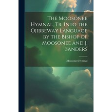 (영문도서) The Moosonee Hymnal Tr. Into the Ojibbeway Language by the Bishop of Moosonee and J. Sanders Paperback, Legare Street Press, English, 9781021699916