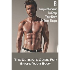 6 Simple Workout To Keep Your Body In Good Shape_ The Ultimate Guide For Shape Your Body: Shape Your... Paperback, Independently Published, English, 9798592140365