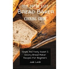 (영문도서) The Super Easy Bread Baker Cooking Guide: Simple And Tasty Sweet & Savory Bread Maker Recipes... Hardcover, Jude Lamb