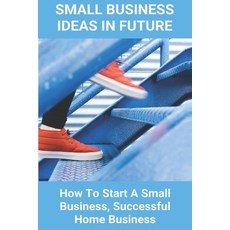 Small Business Ideas In Future: How To Start A Small Business Successful Home Business: How To Star... Paperback, Independently Published, English, 9798718590142