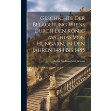 (영문도서) Geschichte Der Belagerung Wiens Durch Den König Mathias Von Hungarn In Den Jahren 1484 Bis 1485 Hardcover, Legare Street Press, English, 9781020545863