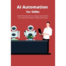 (영문도서) AI Automation for SMBs: A brief introduction to using AI automation for small and medium-size... Paperback, Independently Published, English, 9798320143316