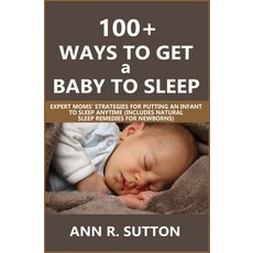 100+ Ways to Get a Baby to Sleep: Expert Moms' Strategies for Putting an Infant to Sleep Anytime (In... Paperback, Independently Published