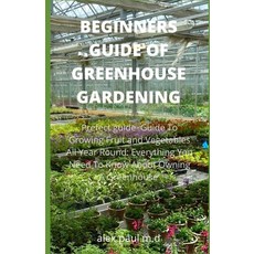 Beginners Guide of Greenhouse Gardening: Prefect guide Guide To Growing Fruit and Vegetables All Yea... Paperback, Independently Published