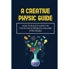 (영문도서) A Creative Physic Guide: How To Build Fluency In The Physics Problem-Solving Strategies: Crea... Paperback, Independently Published, English, 9798542286570