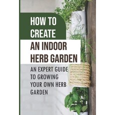 (영문도서) How To Create An Indoor Herb Garden: An Expert Guide To Growing Your Own Herb Garden: Herbs Y... Paperback, Independently Published, English, 9798465002707