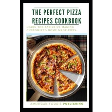 The Perfect Pizza Recipes Cookbook: Learn The Basics Of Making Customized Home Made Pizza Paperback, Independently Published