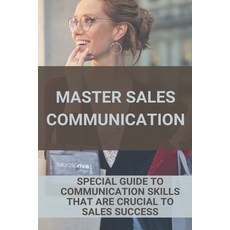Master Sales Communication: Special Guide To Communication Skills That Are Crucial To Sales Success:... Paperback, Independently Published