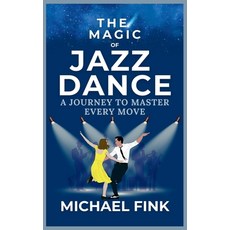 (영문도서) The Magic of Jazz Dance: A Journey to Master Every Move: Transform Your Moves i... Paperback, Independently Published, English, 9798303975170