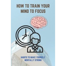 How To Train Your Mind To Focus: Habits To Make Yourself Mentally Strong: I Want To Be Stronger Paperback, Independently Published, English, 9798728325468