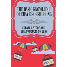 (영문도서) The Basic Knowledge Of eBay Dropshipping: Create A Store And Sell Products On eBay: Set Up A ... Paperback, Independently Published, English, 9798547645136