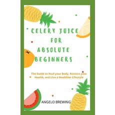 Celery Juice for Absolute Beginners: The Guide To Heal Your Body Restore Your Health And Live A He... Paperback, Independently Published