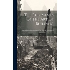 (영문도서) The Rudiments Of The Art Of Building: Represented In Five Sections: I. The General Principles... Hardcover, Legare Street Press, English, 9781020164101