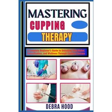 (영문도서) Mastering Cupping Therapy: A Complete Beginner's Guide to Unlocking Pain Relief... Paperback, Independently Published, English, 9798312949377