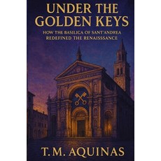 (영문도서)Under the Golden Keys: How the Basilica of Sant'Andrea Redefined the Renaissance Paperback, T.M. Aquinas Publishing, English, 9798295572678