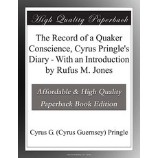 The Record of a Quaker Conscience Cyrus Pringle's Diary - With an Introduction by Rufus M. Jones, The Record of a Quaker Conscie